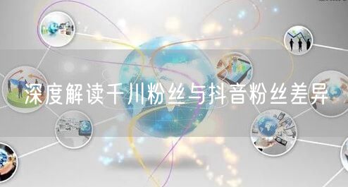 深度解读千川粉丝与抖音粉丝差异