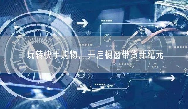 玩转快手购物，开启橱窗带货新纪元