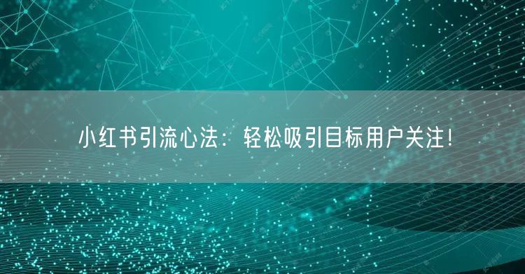 小红书引流心法：轻松吸引目标用户关注！