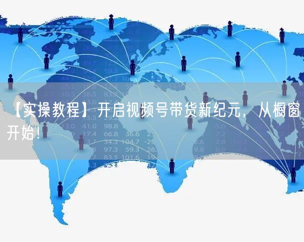 【实操教程】开启视频号带货新纪元，从橱窗开始！