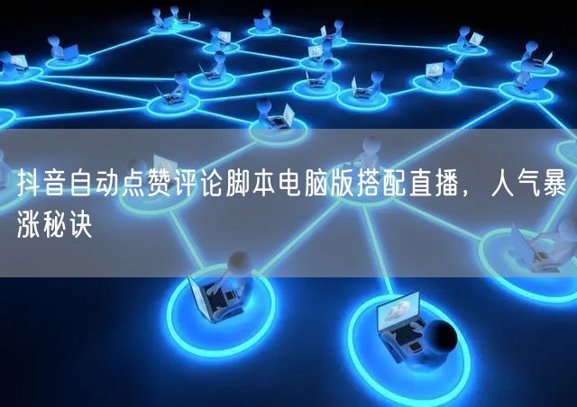 抖音自动点赞评论脚本电脑版搭配直播，人气暴涨秘诀