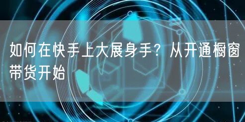 如何在快手上大展身手？从开通橱窗带货开始