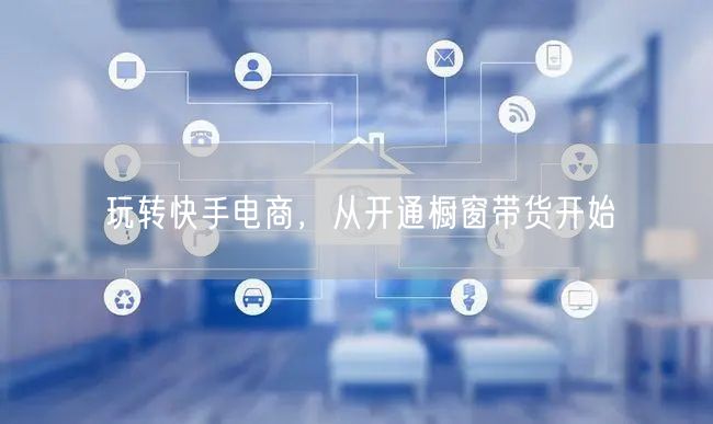 玩转快手电商，从开通橱窗带货开始