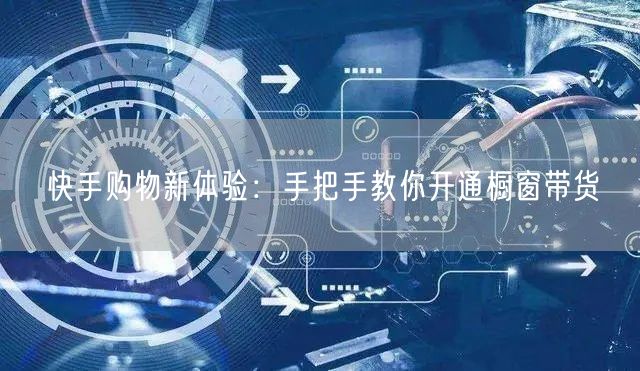 快手购物新体验：手把手教你开通橱窗带货