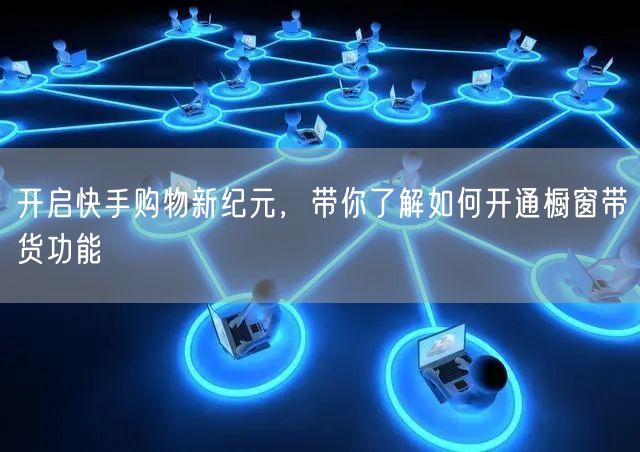 开启快手购物新纪元，带你了解如何开通橱窗带货功能