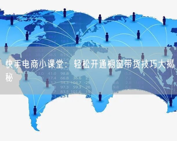 快手电商小课堂：轻松开通橱窗带货技巧大揭秘