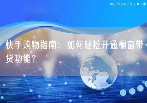 快手购物指南：如何轻松开通橱窗带货功能？