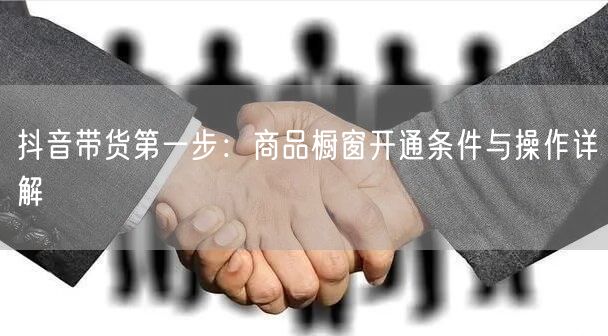 抖音带货第一步：商品橱窗开通条件与操作详解