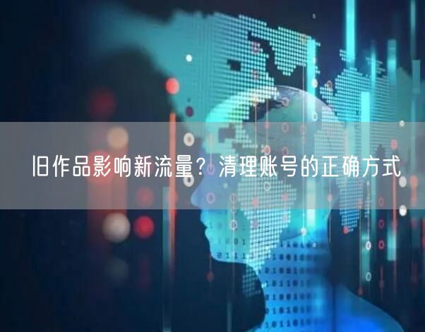 旧作品影响新流量？清理账号的正确方式