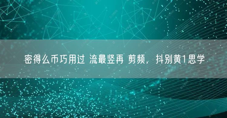 密得么币巧用过 流最竖再 剪频，抖别黄1思学