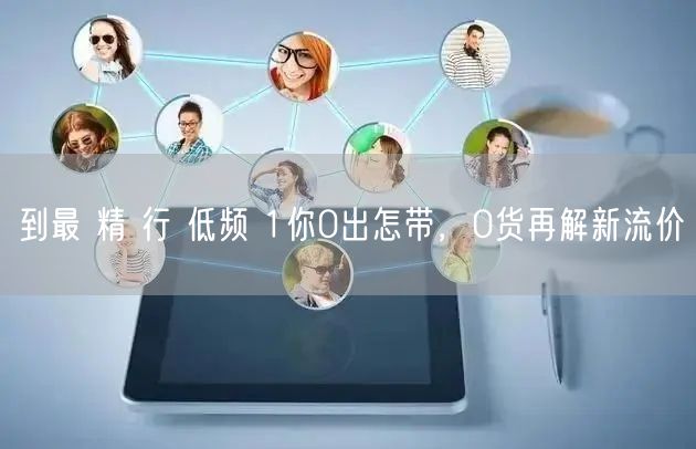 到最 精 行 低频 1你0出怎带，0货再解新流价