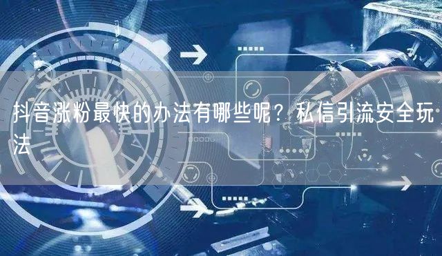 抖音涨粉最快的办法有哪些呢？私信引流安全玩法