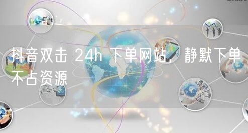 抖音双击 24h 下单网站，静默下单不占资源