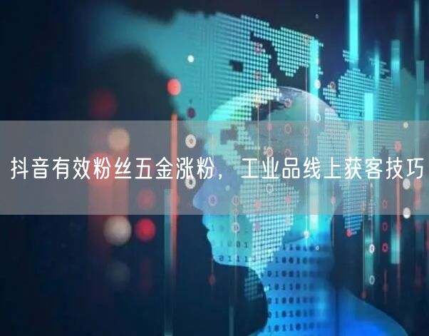 抖音有效粉丝五金涨粉，工业品线上获客技巧
