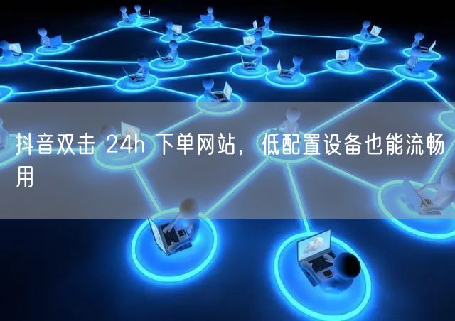 抖音双击 24h 下单网站，低配置设备也能流畅用