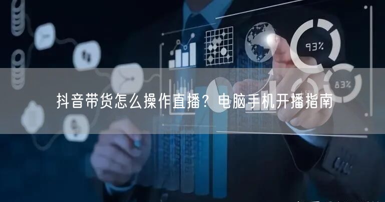 抖音带货怎么操作直播？电脑手机开播指南