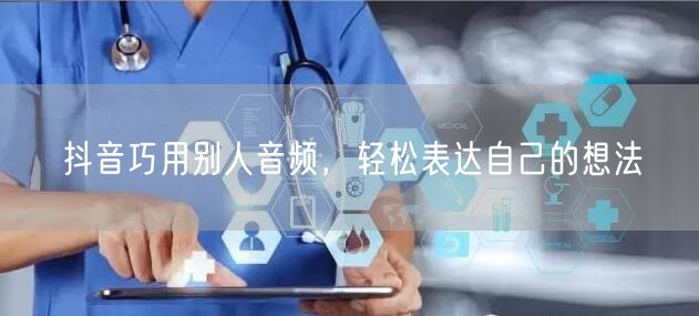 抖音巧用别人音频，轻松表达自己的想法