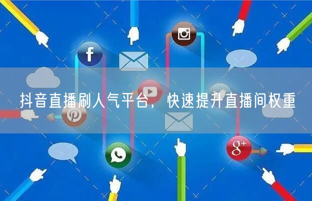 抖音直播刷人气平台，快速提升直播间权重