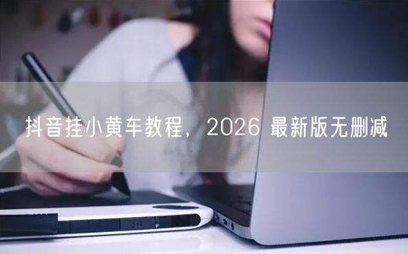 抖音挂小黄车教程，2026 最新版无删减