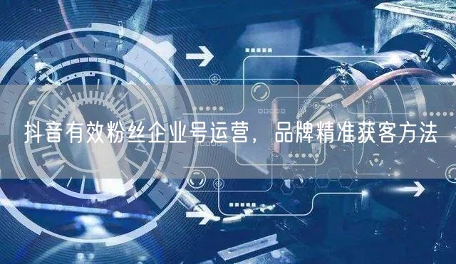 抖音有效粉丝企业号运营，品牌精准获客方法