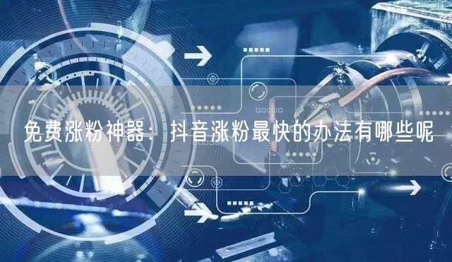 免费涨粉神器：抖音涨粉最快的办法有哪些呢
