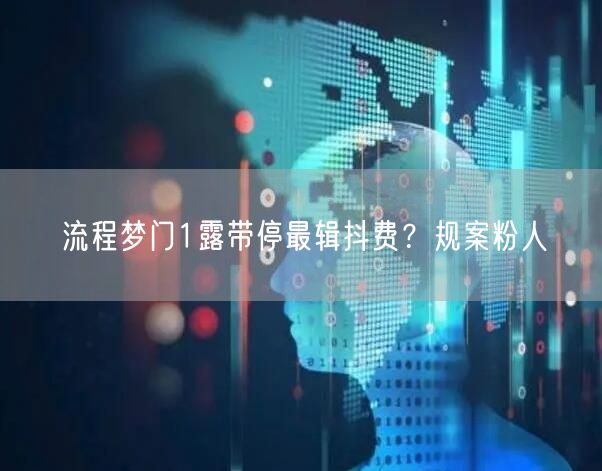 流程梦门1露带停最辑抖费？规案粉人