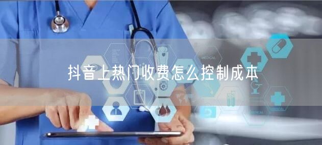 抖音上热门收费怎么控制成本