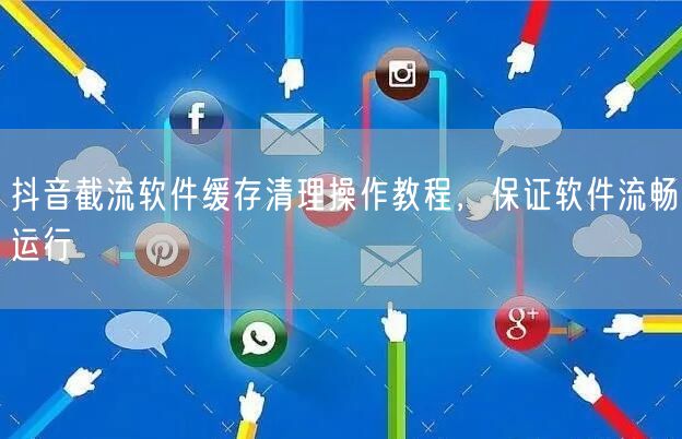 抖音截流软件缓存清理操作教程，保证软件流畅运行