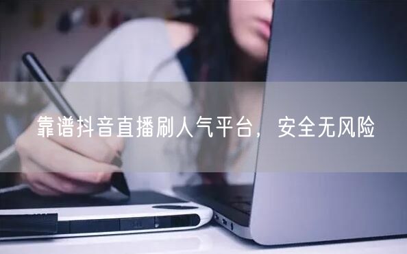 靠谱抖音直播刷人气平台，安全无风险