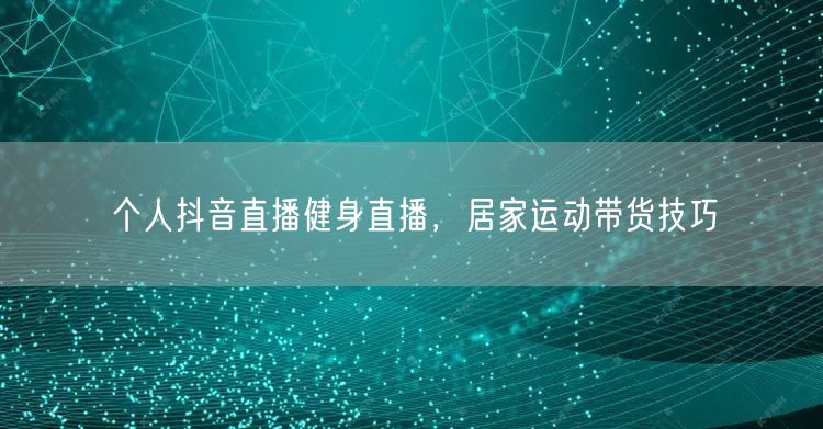个人抖音直播健身直播，居家运动带货技巧