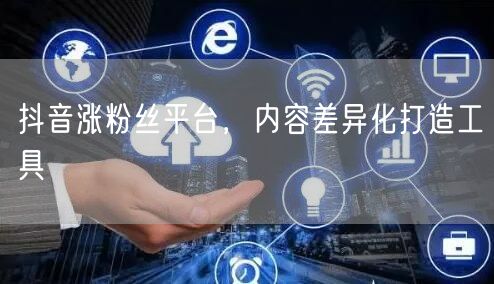 抖音涨粉丝平台，内容差异化打造工具
