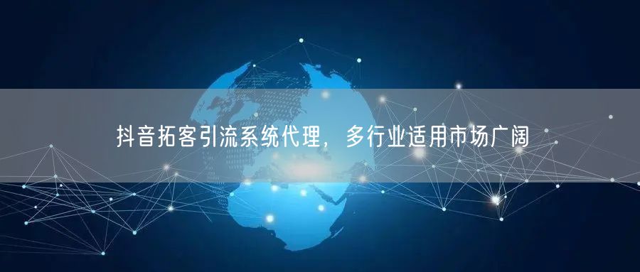 抖音拓客引流系统代理，多行业适用市场广阔