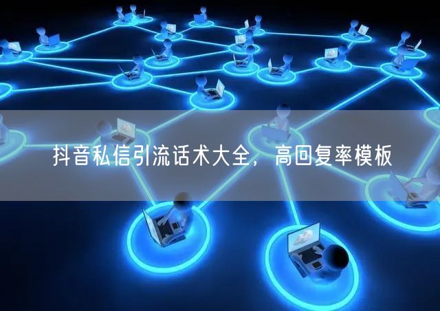 抖音私信引流话术大全，高回复率模板