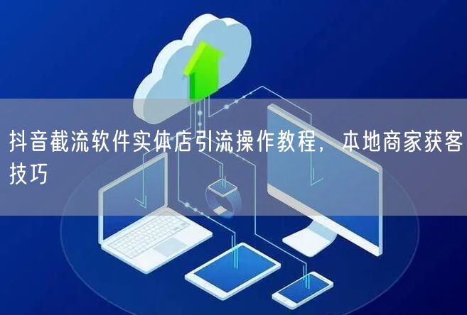 抖音截流软件实体店引流操作教程，本地商家获客技巧