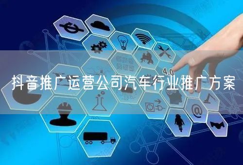 抖音推广运营公司汽车行业推广方案