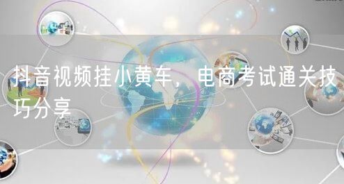 抖音视频挂小黄车，电商考试通关技巧分享