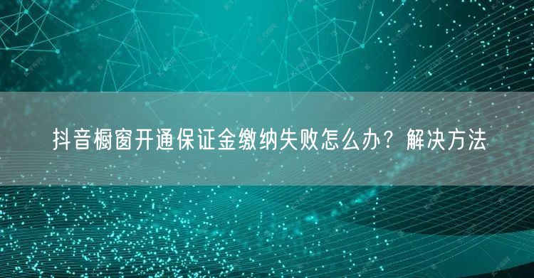 抖音橱窗开通保证金缴纳失败怎么办？解决方法