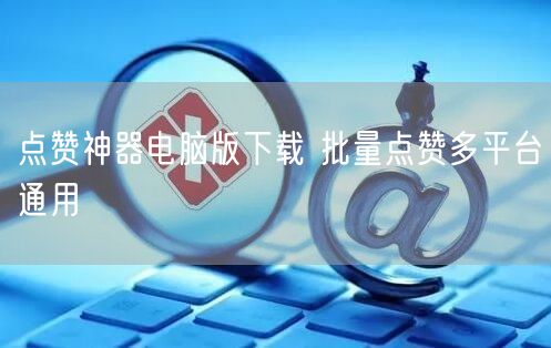 点赞神器电脑版下载 批量点赞多平台通用