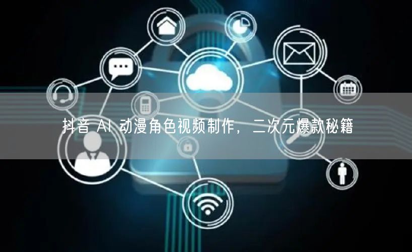 抖音 AI 动漫角色视频制作，二次元爆款秘籍