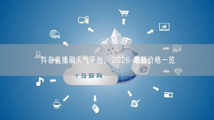 抖音直播刷人气平台，2026 最新价格一览