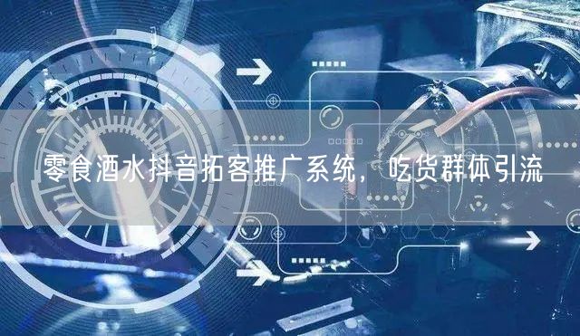 零食酒水抖音拓客推广系统，吃货群体引流