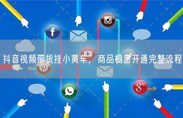 抖音视频带货挂小黄车，商品橱窗开通完整流程