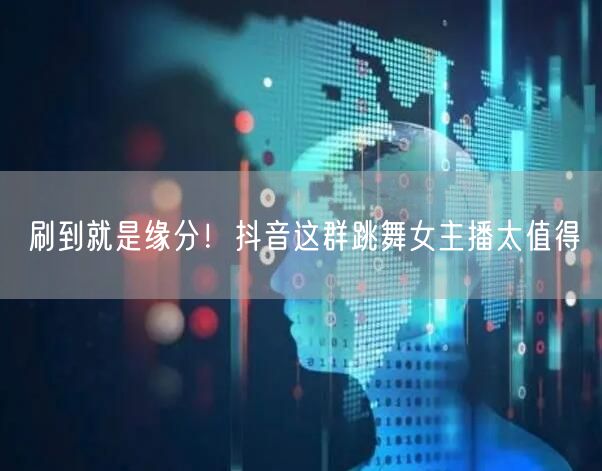刷到就是缘分！抖音这群跳舞女主播太值得