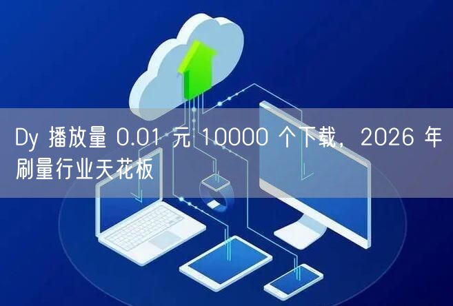 Dy 播放量 0.01 元 10000 个下载，2026 年刷量行业天花板