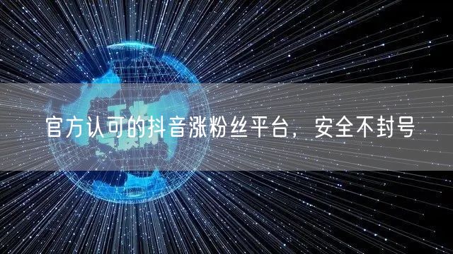 官方认可的抖音涨粉丝平台，安全不封号