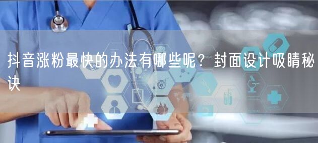 抖音涨粉最快的办法有哪些呢？封面设计吸睛秘诀