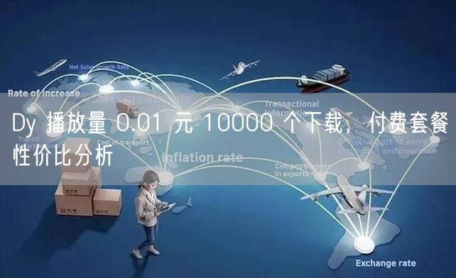 Dy 播放量 0.01 元 10000 个下载，付费套餐性价比分析