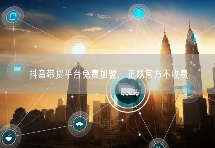 抖音带货平台免费加盟，正规官方不收费