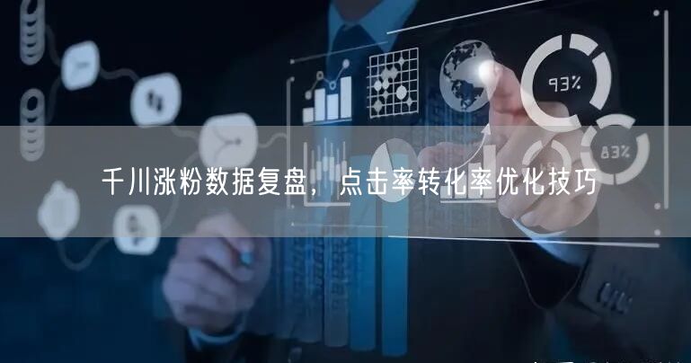 千川涨粉数据复盘，点击率转化率优化技巧