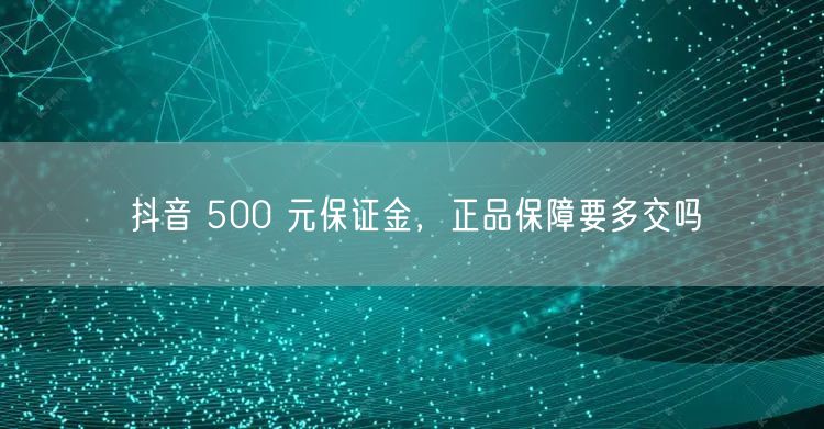 抖音 500 元保证金，正品保障要多交吗